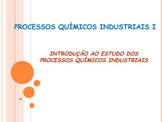 PROCESSOS QUÍMICOS INDUSTRIAIS I

INTRODUÇÃO AO ESTUDO DOS
PROCESSOS QUÍMICOS INDUSTRIAIS

 