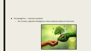 ■ Pré-patogênico – individuo saudável
– Ser humano, agentes etiológicos e meio ambiente estão em harmonia.
 