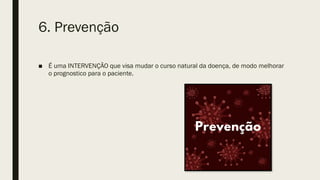 6. Prevenção
■ É uma INTERVENÇÃO que visa mudar o curso natural da doença, de modo melhorar
o prognostico para o paciente.
 