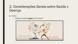 2. Considerações Gerais sobre Saúde x
Doença
■ Saúde;
– Ausência (estado) oposto ao da doença?
 