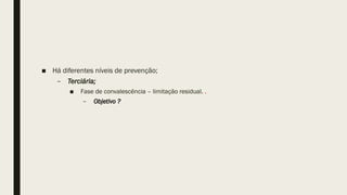 ■ Há diferentes níveis de prevenção;
– Terciária;
■ Fase de convalescência – limitação residual. .
– Objetivo ?
 