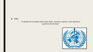 ■ OMS;
– “O estado de completo bem estar físico, mental e social, e não apenas a
ausência de doença”
 
