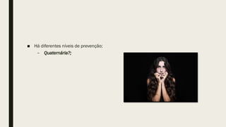 ■ Há diferentes níveis de prevenção;
– Quaternária?;
 