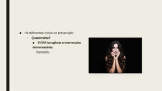 ■ Há diferentes níveis de prevenção;
– Quaternária?
■ EVITAR iatrogênias e intervenções
desnecessárias.
Exemplos;
 