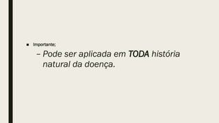 ■ Importante;
– Pode ser aplicada em TODA história
natural da doença.
 