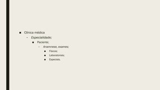 ■ Clínica médica
– Especialidade;
■ Paciente;
– Anamnese, exames;
■ Físicos;
■ Laboratoriais;
■ Especiais.
 