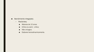 ■ Atendimento integrado;
– Pacientes;
■ Maiores de 12 anos.
■ Crítico ou semi - crítico.
■ Não cirúrgico.
■ Estáveis hemodinamicamente.
 