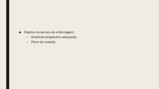 ■ Objetivo do serviço de enfermagem;
– Ambiente terapêutico adequado;
– Plano de cuidado.
 