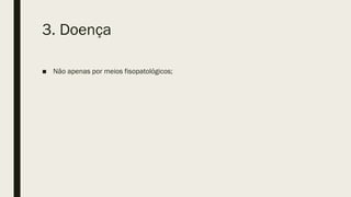 3. Doença
■ Não apenas por meios fisopatológicos;
 