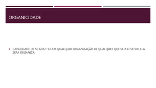 ORGANICIDADE
 CAPACIDADE DE SE ADAPTAR EM QUALQUER ORGANIZAÇÃO DE QUALQUER QUE SEJA O SETOR, ELA
SERA ORGANICA.
 