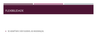 FLEXIBILIDADE
 SE ADAPTAR E SER FLEXIVEL AS MUDANÇAS.
 