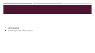  administrativo
 relativo a prática administrativa.
 