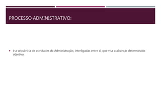 PROCESSO ADMINISTRATIVO:
 é a sequência de atividades da Administração, interligadas entre si, que visa a alcançar determinado
objetivo.
 