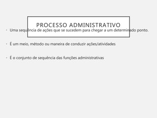 PROCESSO ADMINISTRATIVO
• Uma sequência de ações que se sucedem para chegar a um determinado ponto.
• É um meio, método ou maneira de conduzir ações/atividades
• É o conjunto de sequência das funções administrativas
 