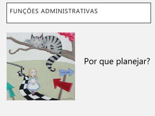 FUNÇÕES ADMINISTRATIVAS
Por que planejar?
 