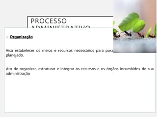 PROCESSO
ADMINISTRATIVO
 Organização
Visa estabelecer os meios e recursos necessários para possibilitar a realização do
planejado.
Ato de organizar, estruturar e integrar os recursos e os órgãos incumbidos de sua
administração
 