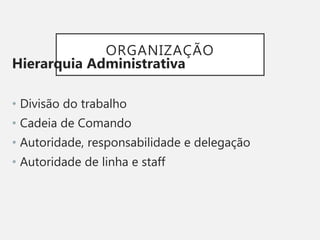 ORGANIZAÇÃO
Hierarquia Administrativa
• Divisão do trabalho
• Cadeia de Comando
• Autoridade, responsabilidade e delegação
• Autoridade de linha e staff
 