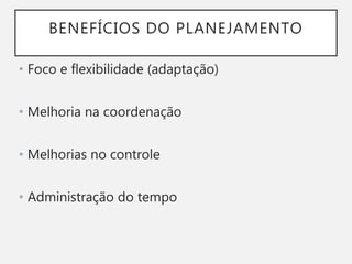 BENEFÍCIOS DO PLANEJAMENTO
• Foco e flexibilidade (adaptação)
• Melhoria na coordenação
• Melhorias no controle
• Administração do tempo
 