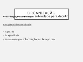 ORGANIZAÇÃO
Centralização/Descentralização: autoridade para decidir
Vantagens da Descentralização
• Agilidade
• Independência
• Novas tecnologias: informação em tempo real
 
