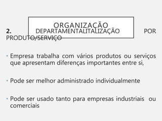 ORGANIZAÇÃO
2. DEPARTAMENTALITALIZAÇÃO POR
PRODUTO/SERVIÇO
• Empresa trabalha com vários produtos ou serviços
que apresentam diferenças importantes entre si,
• Pode ser melhor administrado individualmente
• Pode ser usado tanto para empresas industriais ou
comerciais
 