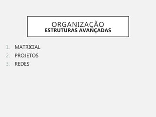ORGANIZAÇÃO
ESTRUTURAS AVANÇADAS
1. MATRICIAL
2. PROJETOS
3. REDES
 