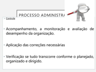 PROCESSO ADMINISTRATIVO
 Controle
• Acompanhamento, a monitoração e avaliação de
desempenho da organização.
• Aplicação das correções necessárias
• Verificação se tudo transcorre conforme o planejado,
organizado e dirigido.
 
