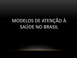 MODELOS DE ATENÇÃO À
SAÚDE NO BRASIL
 