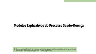 ❑ Os modelos explicativos do processo saúde-doença são teorias que ajudam a compreender as
causas das doenças e como prevenir e tratar as pessoas.
Modelos Explicativos do Processo Saúde-Doença
 