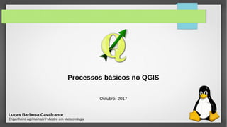 Processos básicos no QGIS
Lucas Barbosa Cavalcante
Engenheiro Agrimensor / Mestre em Meteorologia
Outubro, 2017
 
