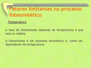Fatores limitantes no processo
fotossintético
Temperatura
A taxa de fotossíntese depende da temperatura a que
esta se realiza.
A fotossíntese é um processo enzimático e, como tal,
dependente da temperatura.
 