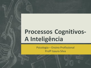 Processos Cognitivos-
A Inteligência
Psicologia – Ensino Profissional
Profª Isaura Silva
 