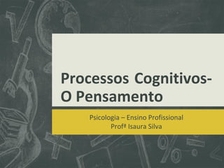 Processos Cognitivos-
O Pensamento
Psicologia – Ensino Profissional
Profª Isaura Silva
 