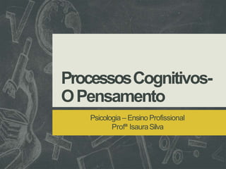 ProcessosCognitivos-
OPensamento
Psicologia – Ensino Profissional
Profª IsauraSilva
 