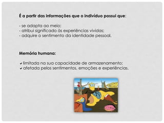 É a partir das informações que o indivíduo possui que:
- se adapta ao meio;
- atribui significado às experiências vividas;
- adquire o sentimento da identidade pessoal.
Memória humana:
limitada na sua capacidade de armazenamento;
afetada pelos sentimentos, emoções e experiências.
 