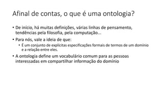Afinal de contas, o que é uma ontologia?
• De início, há muitas definições, várias linhas de pensamento,
tendências pela f...