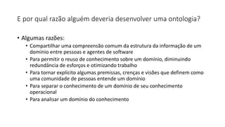 E por qual razão alguém deveria desenvolver uma ontologia?
• Algumas razões:
• Compartilhar uma compreensão comum da estru...