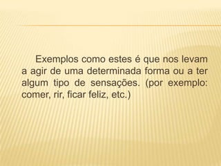 	Exemplos como estes é que nos levam a agir de uma determinada forma ou a ter algum tipo de sensações. (por exemplo: comer, rir, ficar feliz, etc.) 