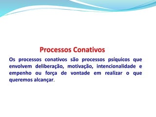 Os processos conativos são processos psíquicos que 
envolvem deliberação, motivação, intencionalidade e 
empenho ou força de vontade em realizar o que 
queremos alcançar. 
 