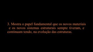 3. Mostra o papel fundamental que os novos materiais
e os novos sistemas estruturais sempre tiveram, e
continuam tendo, na evolução das estruturas.
 