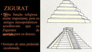 ZIGURAT
E
•Tinha função religiosa
muito importante, pois os
antigos mesopotâmicos
Zigurates
serviam
acreditavam que os
de
morada para os deuses.
•formato de uma pirâmide
escalonada.
 
