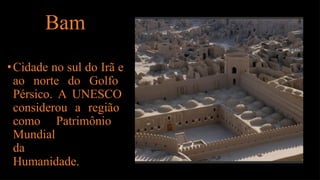 Bam
•Cidade no sul do Irã e
ao norte do Golfo
Pérsico. A UNESCO
considerou a região
como Patrimônio
Mundial
da
Humanidade.
 