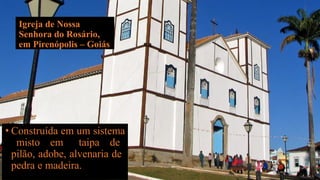 Igreja de Nossa
Senhora do Rosário,
em Pirenópolis – Goiás
• Construída em um sistema
misto em taipa de
pilão, adobe, alvenaria de
pedra e madeira.
 