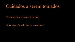 Cuidados a serem tomados
•Fundações feitas em Pedra;
•Construções de beirais maiores;
 
