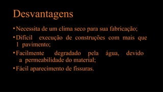 Desvantagens
•Necessita de um clima seco para sua fabricação;
•Difícil execução de construções com mais que
1 pavimento;
•Facilmente degradado pela água, devido
a permeabilidade do material;
•Fácil aparecimento de fissuras.
 
