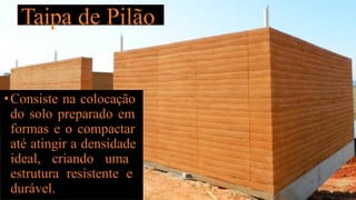 Taipa de Pilão
•Consiste na colocação
do solo preparado em
formas e o compactar
até atingir a densidade
ideal, criando uma
estrutura resistente e
durável.
 