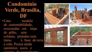 Condomínio
Verde, Brasília,
DF
•Casa modelo
de sustentabilidade,
executadas em taipa
de pilão, sem
colunas, pintadas com
tintas à base de terra
e cola. Possui ainda
sanitários secos e
 