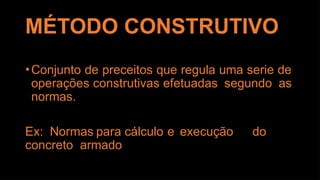 MÉTODO CONSTRUTIVO
•Conjunto de preceitos que regula uma serie de
operações construtivas efetuadas segundo as
normas.
Ex: Normas para cálculo e execução do
concreto armado
 