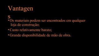 Vantagen
s
•Os materiais podem ser encontrados em qualquer
loja de construção;
•Custo relativamente barato;
•Grande disponibilidade de mão de obra.
 