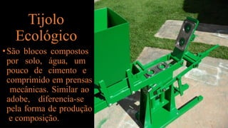 Tijolo
Ecológico
•São blocos compostos
por solo, água, um
pouco de cimento e
comprimido em prensas
mecânicas. Similar ao
adobe, diferencia-se
pela forma de produção
e composição.
 