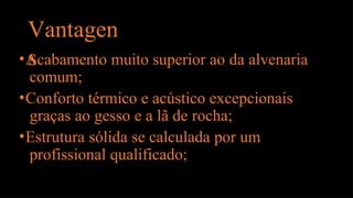 Vantagen
s
•Acabamento muito superior ao da alvenaria
comum;
•Conforto térmico e acústico excepcionais
graças ao gesso e a lã de rocha;
•Estrutura sólida se calculada por um
profissional qualificado;
 